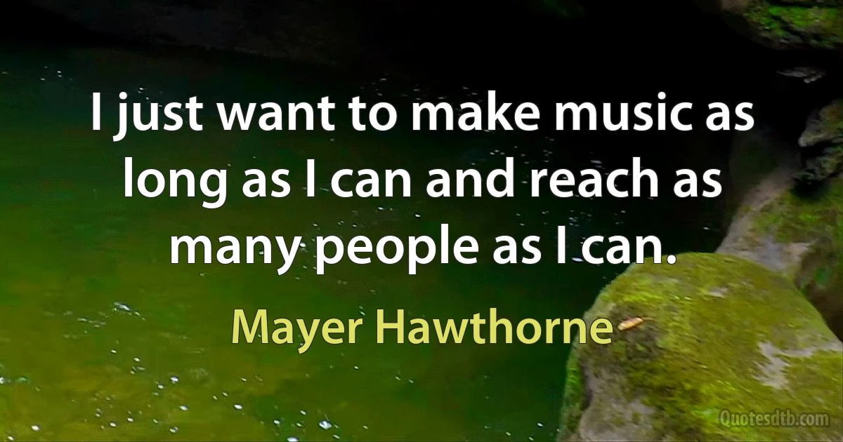 I just want to make music as long as I can and reach as many people as I can. (Mayer Hawthorne)