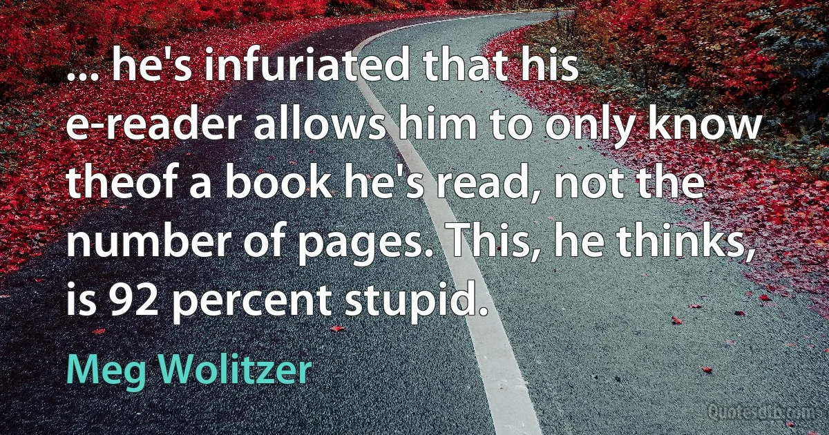 ... he's infuriated that his e-reader allows him to only know theof a book he's read, not the number of pages. This, he thinks, is 92 percent stupid. (Meg Wolitzer)