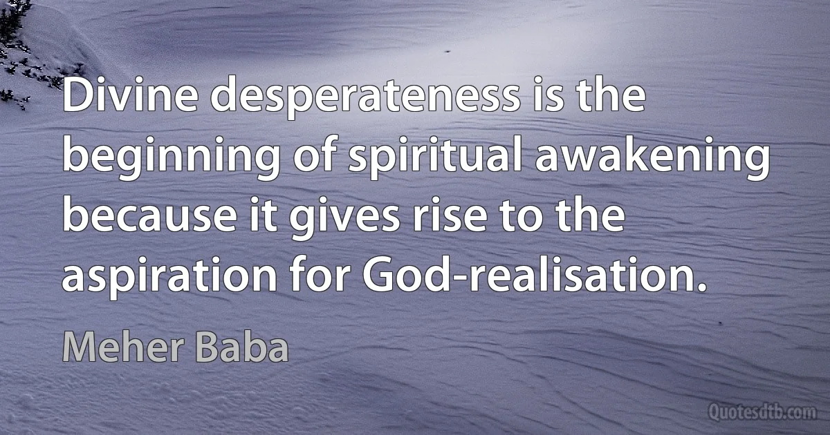 Divine desperateness is the beginning of spiritual awakening because it gives rise to the aspiration for God-realisation. (Meher Baba)