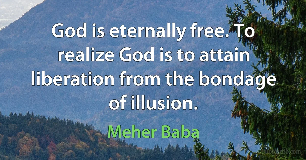 God is eternally free. To realize God is to attain liberation from the bondage of illusion. (Meher Baba)