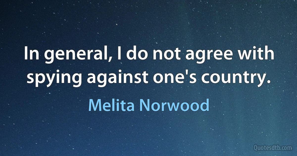 In general, I do not agree with spying against one's country. (Melita Norwood)