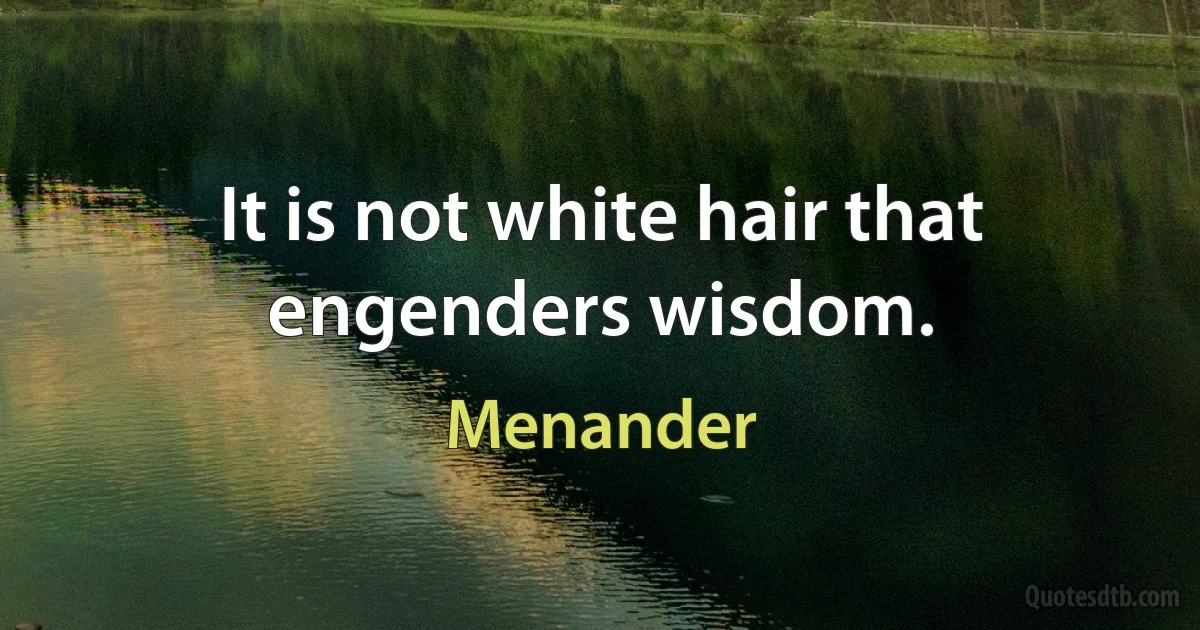 It is not white hair that engenders wisdom. (Menander)