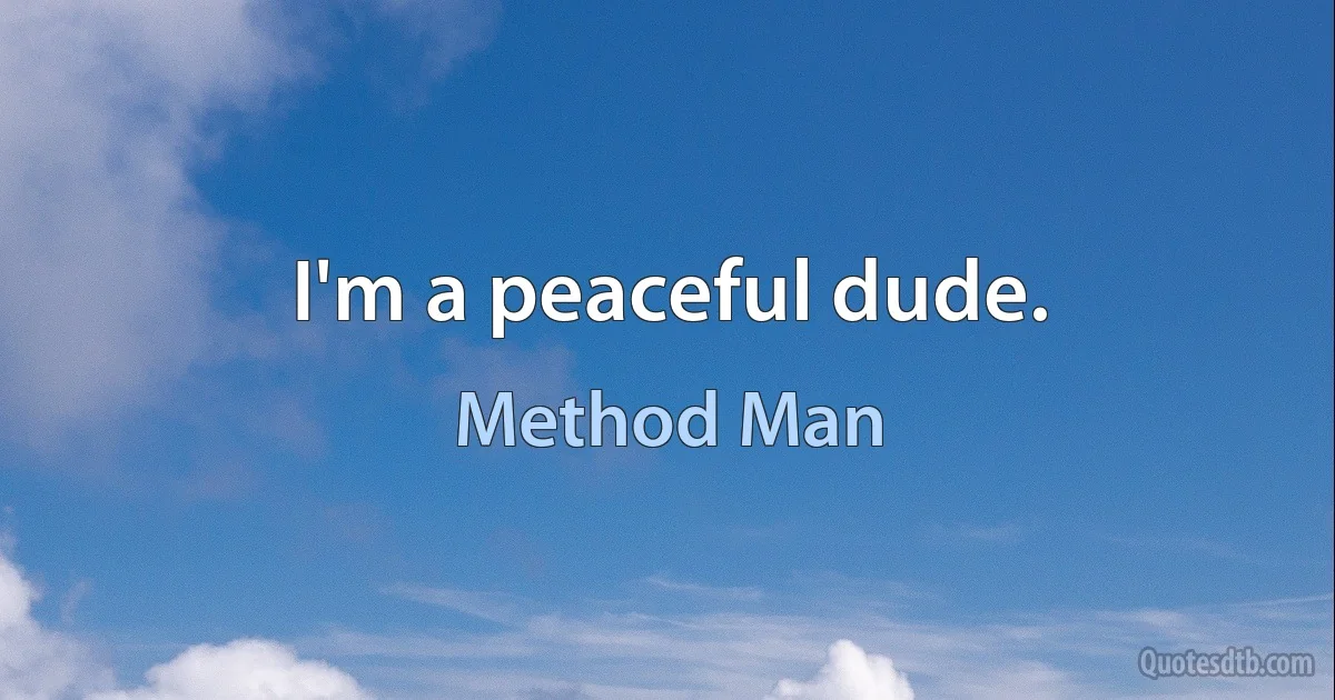 I'm a peaceful dude. (Method Man)