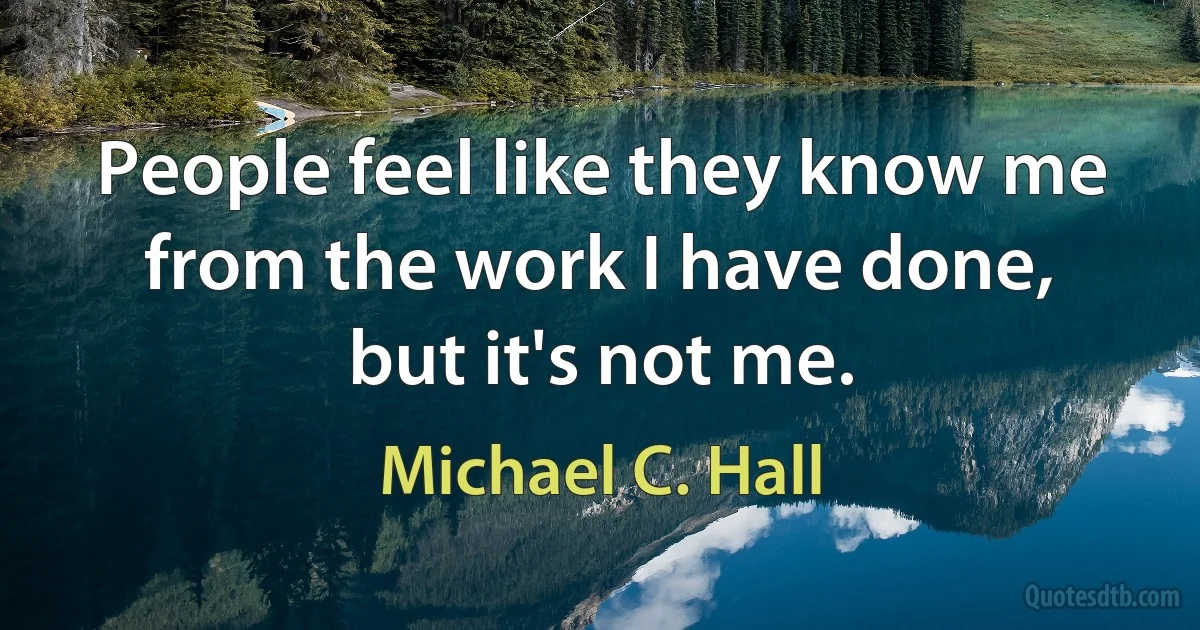 People feel like they know me from the work I have done, but it's not me. (Michael C. Hall)