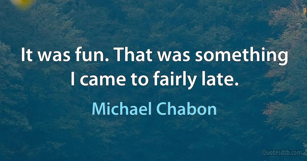 It was fun. That was something I came to fairly late. (Michael Chabon)