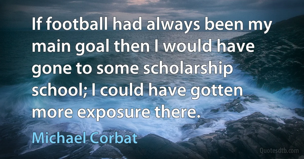 If football had always been my main goal then I would have gone to some scholarship school; I could have gotten more exposure there. (Michael Corbat)