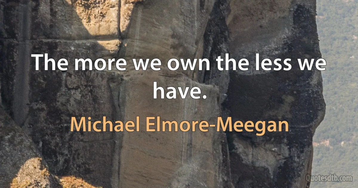 The more we own the less we have. (Michael Elmore-Meegan)