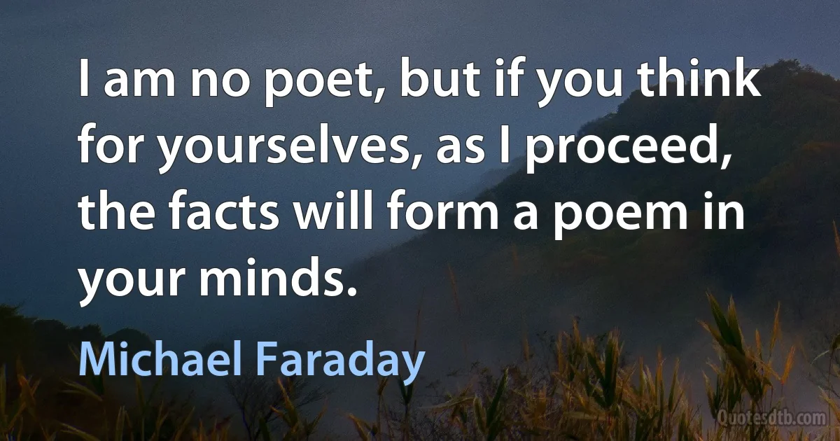 I am no poet, but if you think for yourselves, as I proceed, the facts will form a poem in your minds. (Michael Faraday)