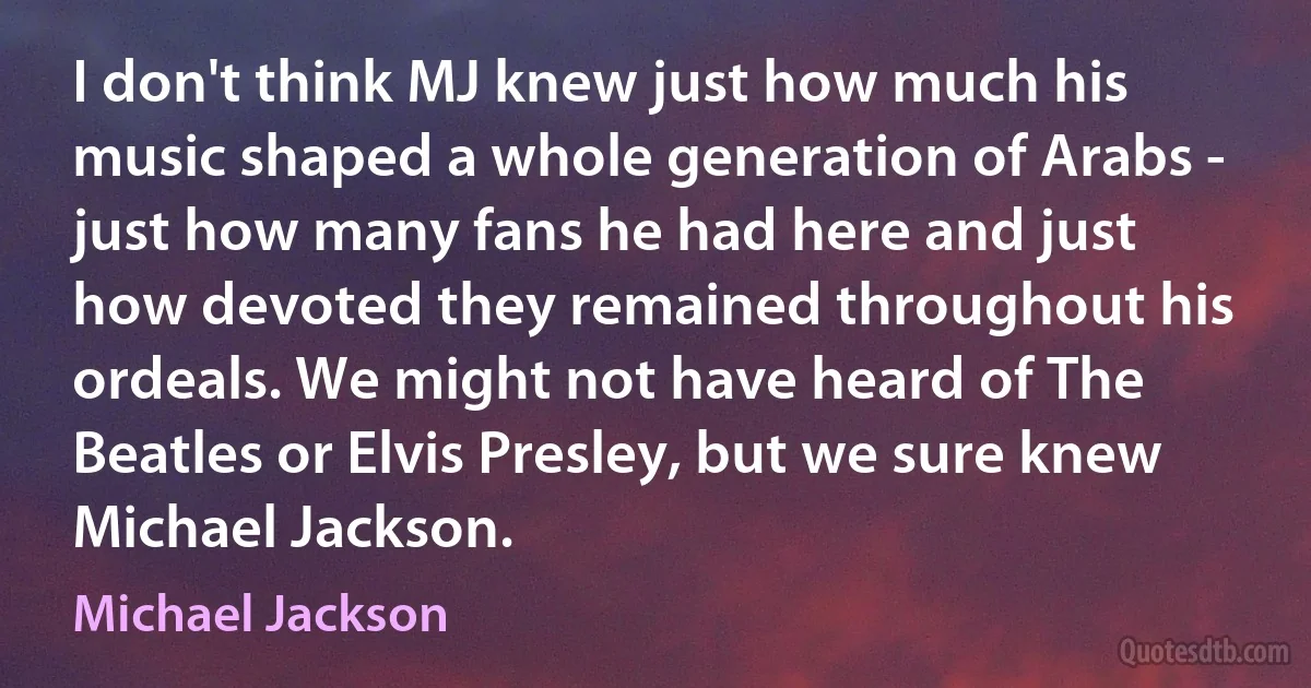 I don't think MJ knew just how much his music shaped a whole generation of Arabs - just how many fans he had here and just how devoted they remained throughout his ordeals. We might not have heard of The Beatles or Elvis Presley, but we sure knew Michael Jackson. (Michael Jackson)