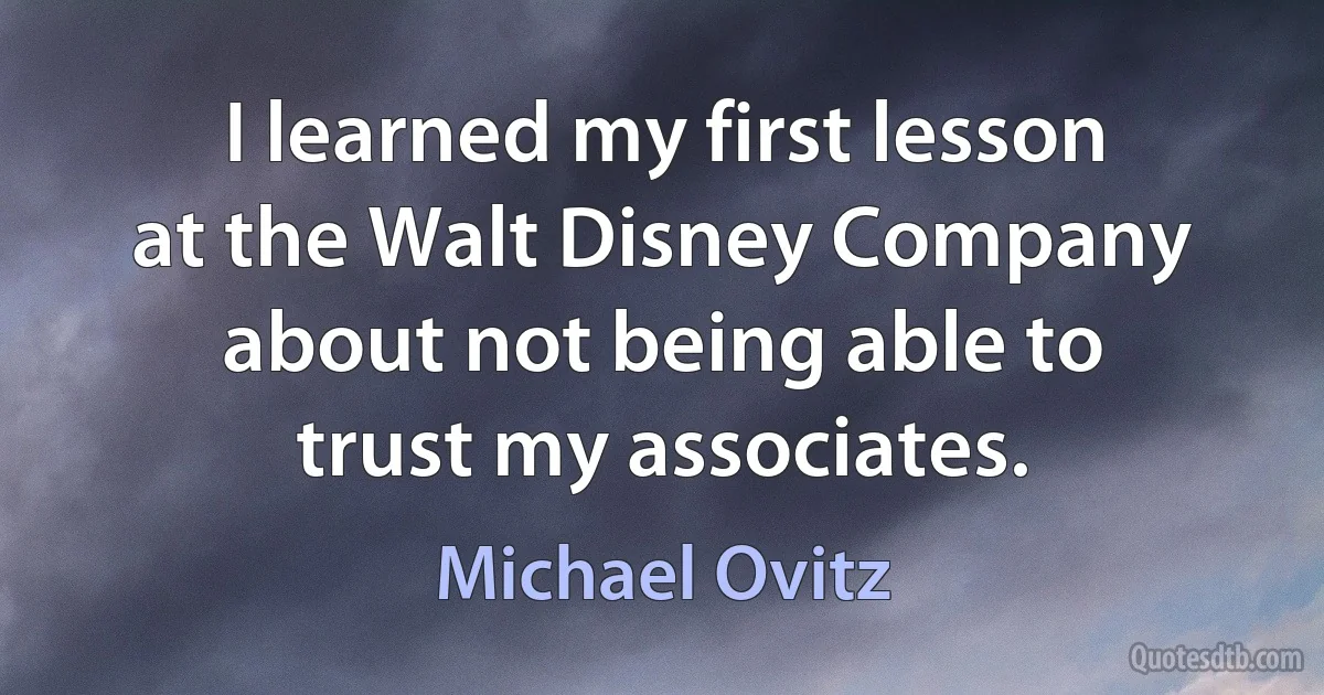 I learned my first lesson at the Walt Disney Company about not being able to trust my associates. (Michael Ovitz)