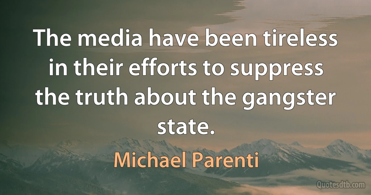 The media have been tireless in their efforts to suppress the truth about the gangster state. (Michael Parenti)