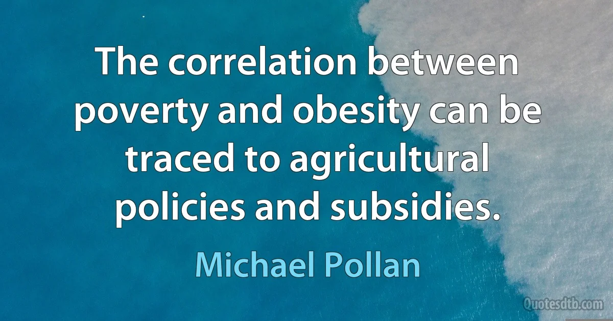 The correlation between poverty and obesity can be traced to agricultural policies and subsidies. (Michael Pollan)