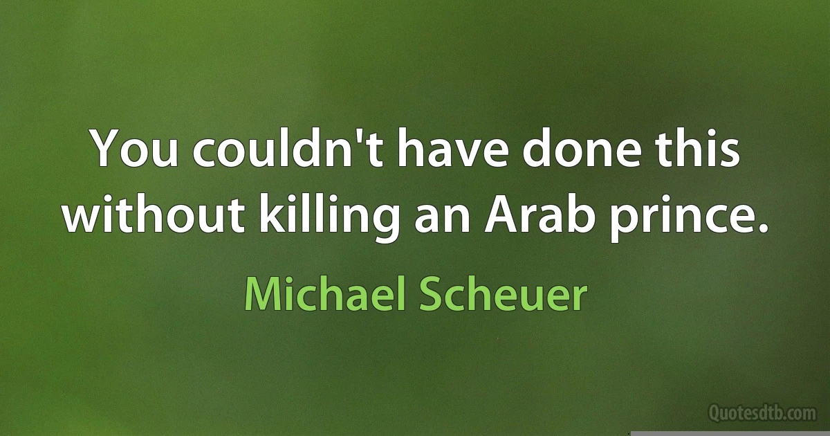 You couldn't have done this without killing an Arab prince. (Michael Scheuer)