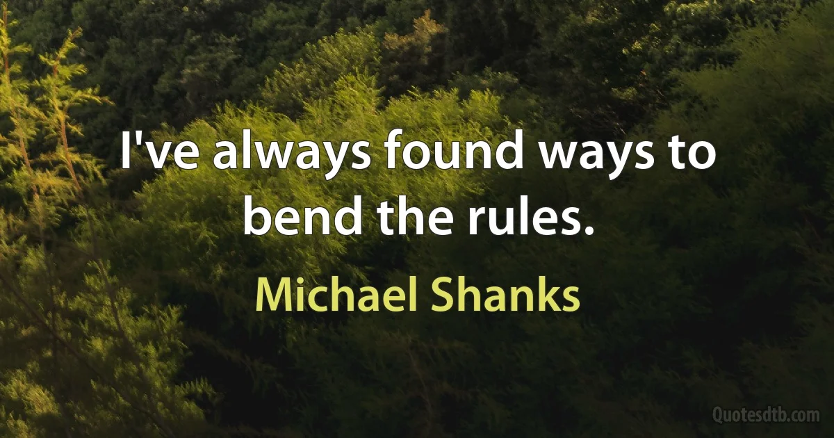 I've always found ways to bend the rules. (Michael Shanks)