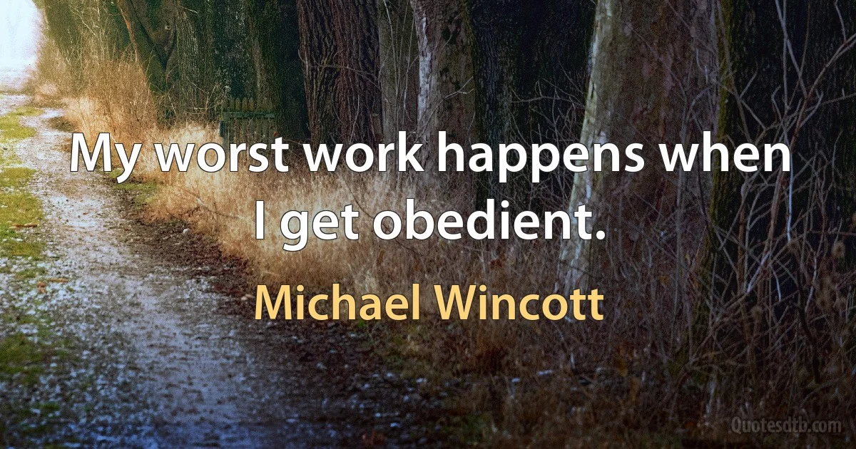 My worst work happens when I get obedient. (Michael Wincott)