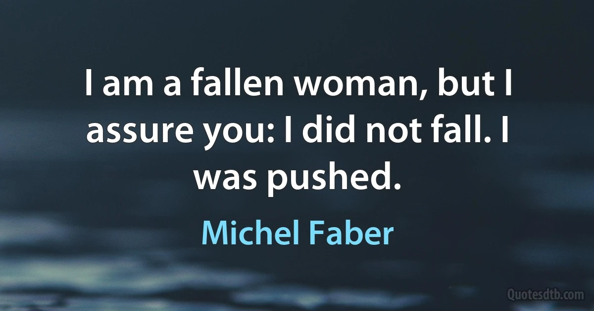 I am a fallen woman, but I assure you: I did not fall. I was pushed. (Michel Faber)