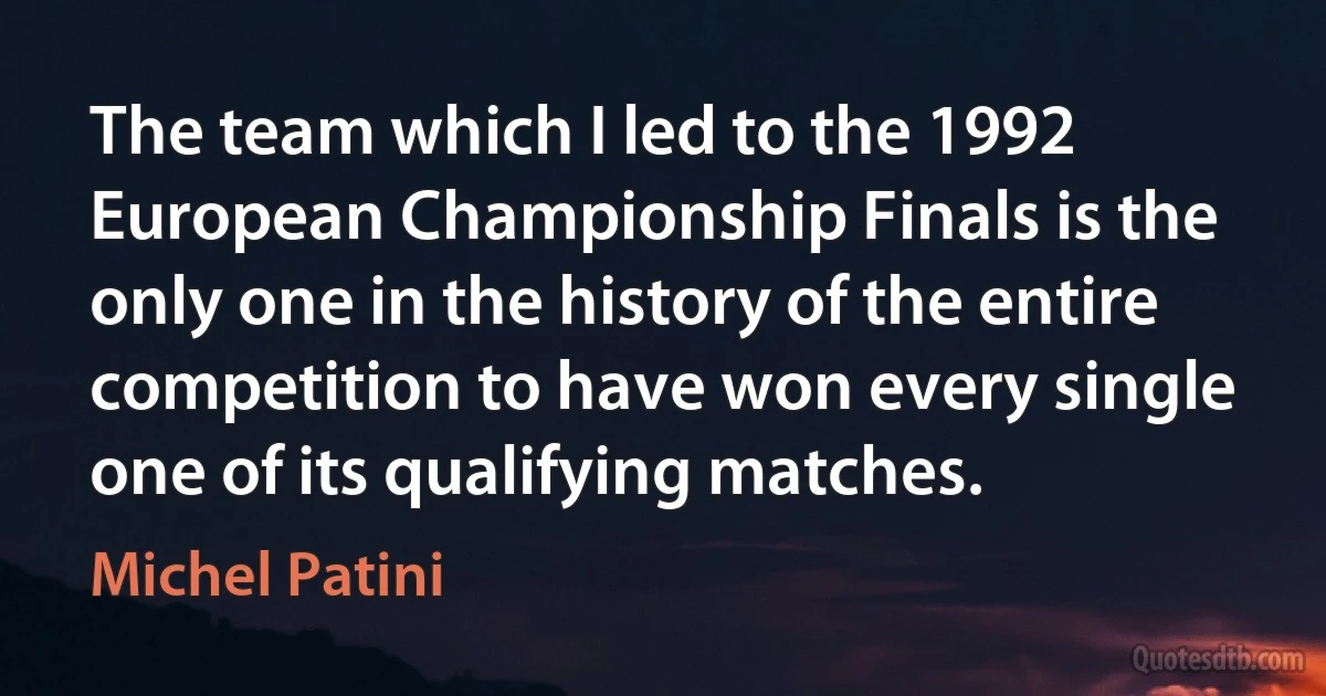 The team which I led to the 1992 European Championship Finals is the only one in the history of the entire competition to have won every single one of its qualifying matches. (Michel Patini)