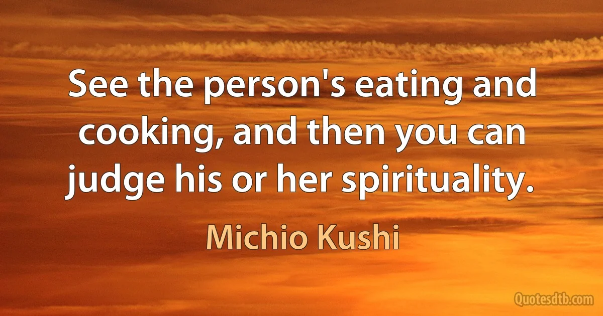 See the person's eating and cooking, and then you can judge his or her spirituality. (Michio Kushi)