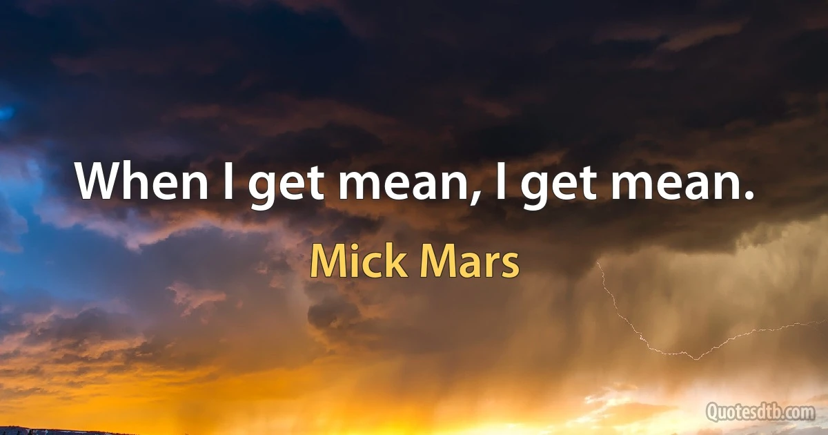 When I get mean, I get mean. (Mick Mars)