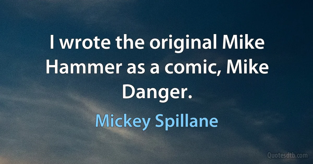 I wrote the original Mike Hammer as a comic, Mike Danger. (Mickey Spillane)