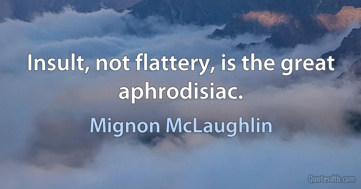 Insult, not flattery, is the great aphrodisiac. (Mignon McLaughlin)