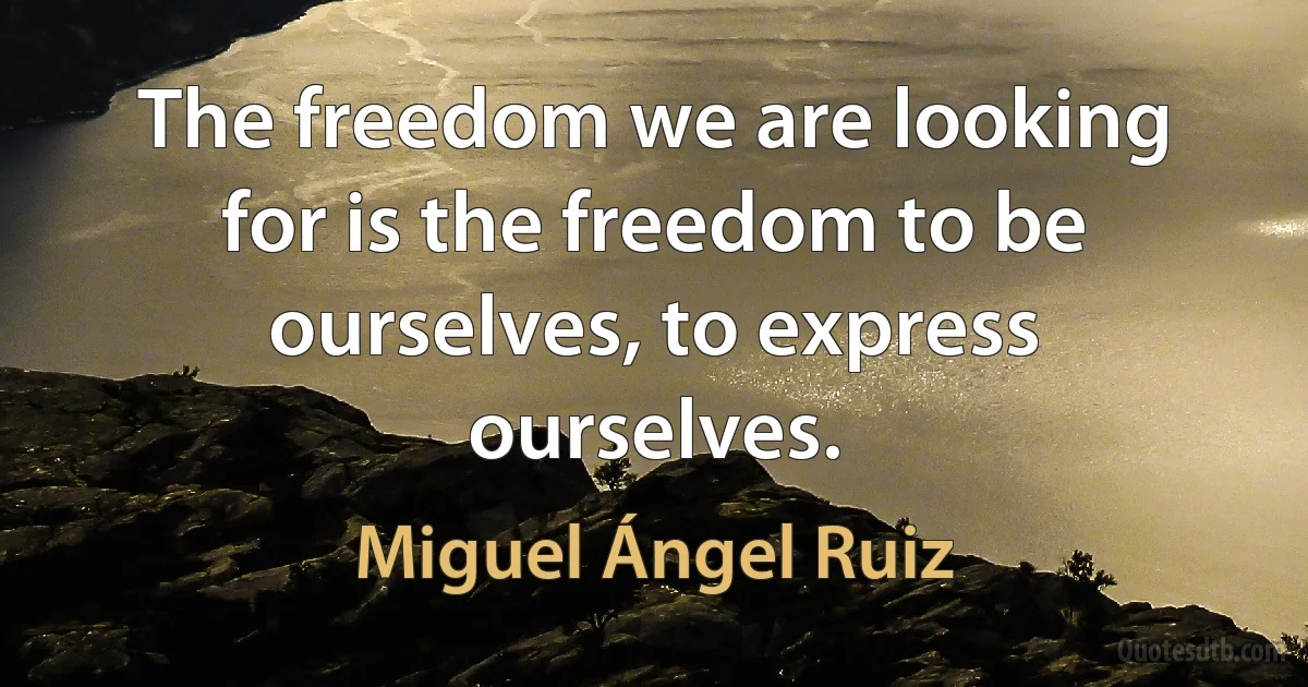 The freedom we are looking for is the freedom to be ourselves, to express ourselves. (Miguel Ángel Ruiz)