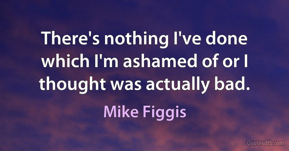 There's nothing I've done which I'm ashamed of or I thought was actually bad. (Mike Figgis)