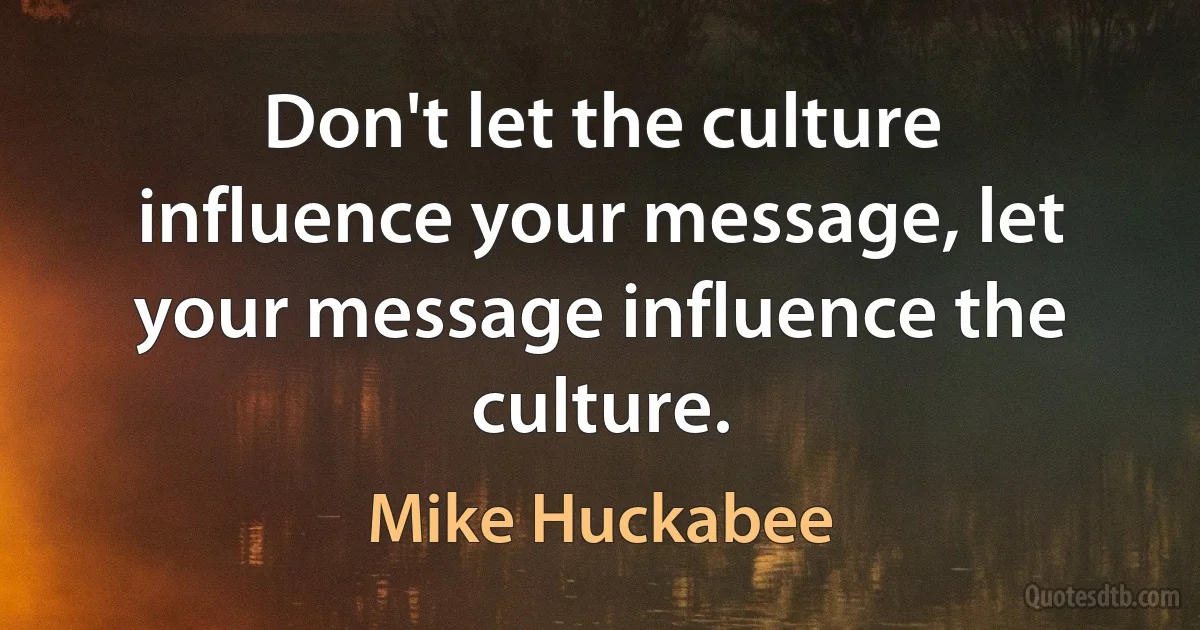 Don't let the culture influence your message, let your message influence the culture. (Mike Huckabee)