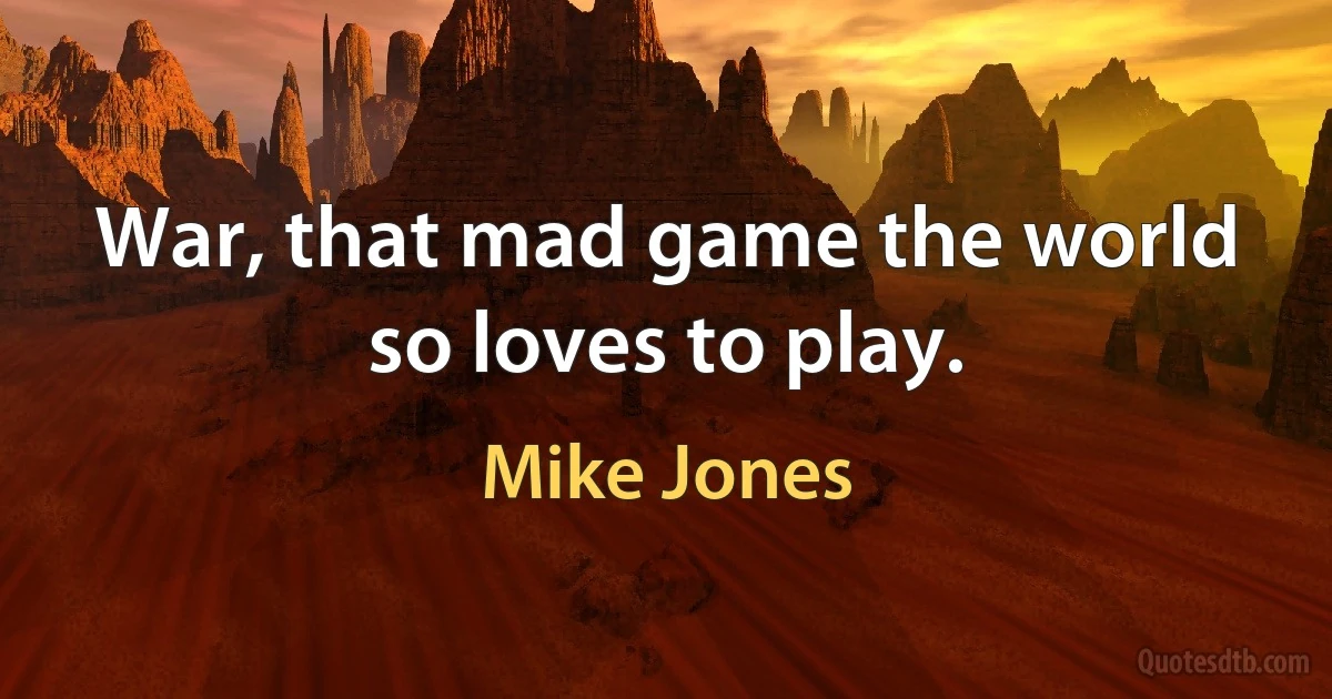 War, that mad game the world so loves to play. (Mike Jones)