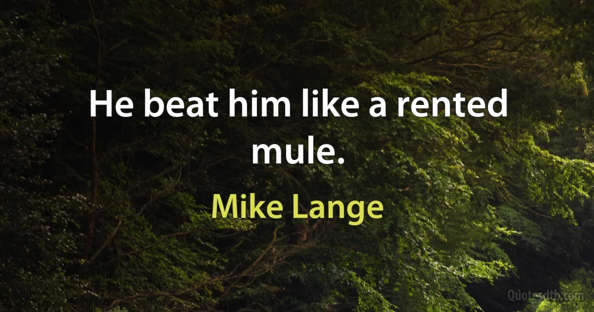 He beat him like a rented mule. (Mike Lange)