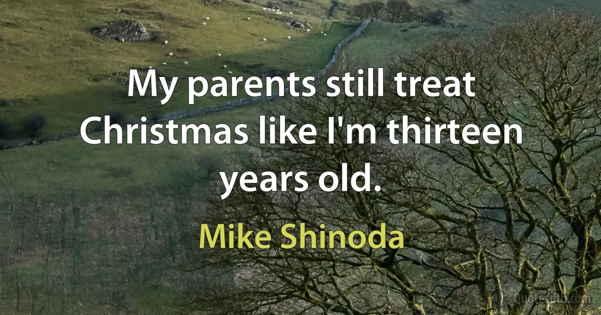 My parents still treat Christmas like I'm thirteen years old. (Mike Shinoda)