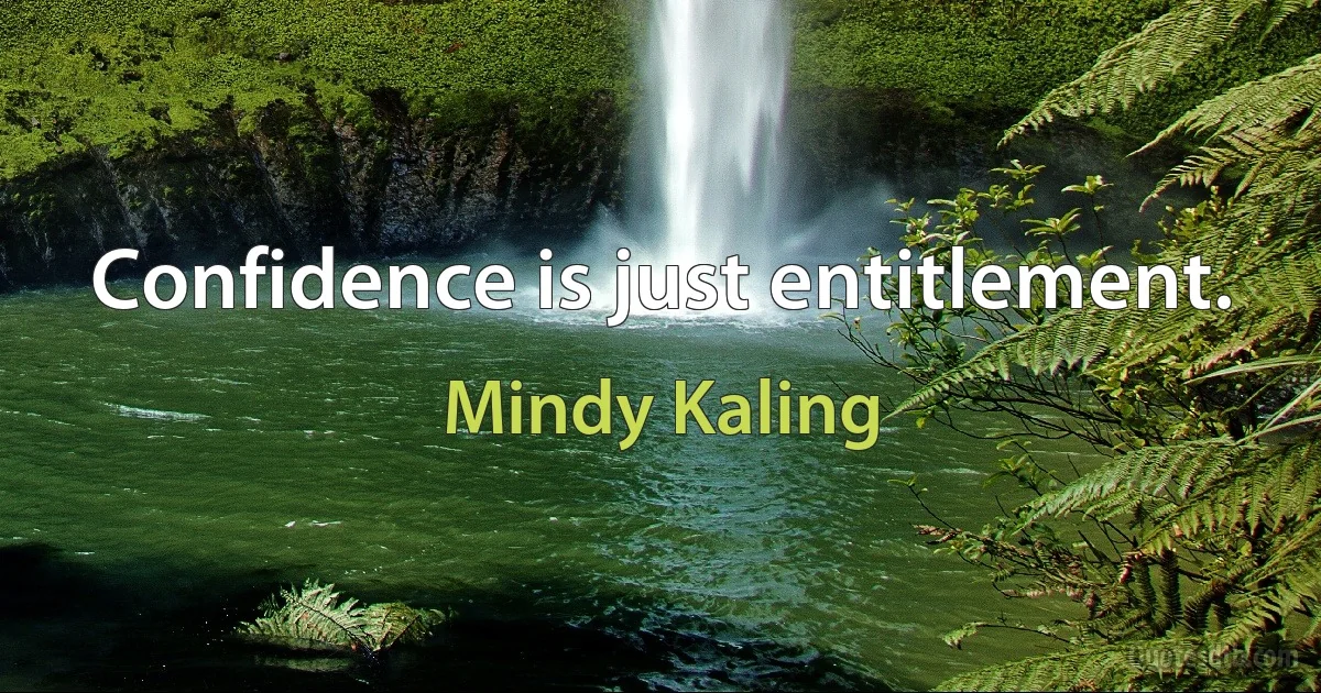 Confidence is just entitlement. (Mindy Kaling)