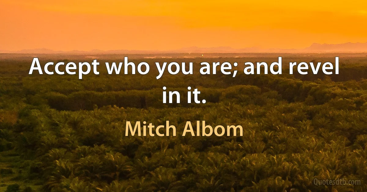 Accept who you are; and revel in it. (Mitch Albom)