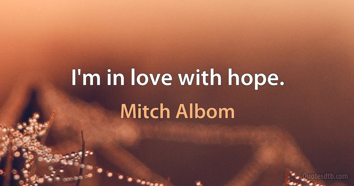 I'm in love with hope. (Mitch Albom)