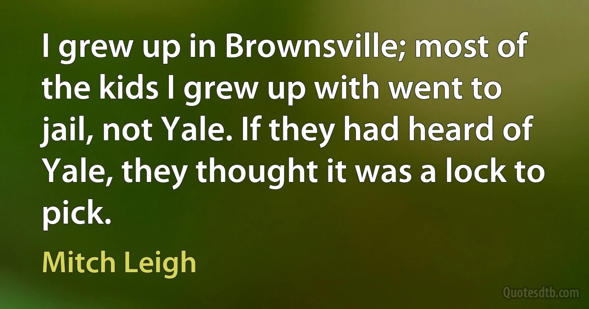 I grew up in Brownsville; most of the kids I grew up with went to jail, not Yale. If they had heard of Yale, they thought it was a lock to pick. (Mitch Leigh)