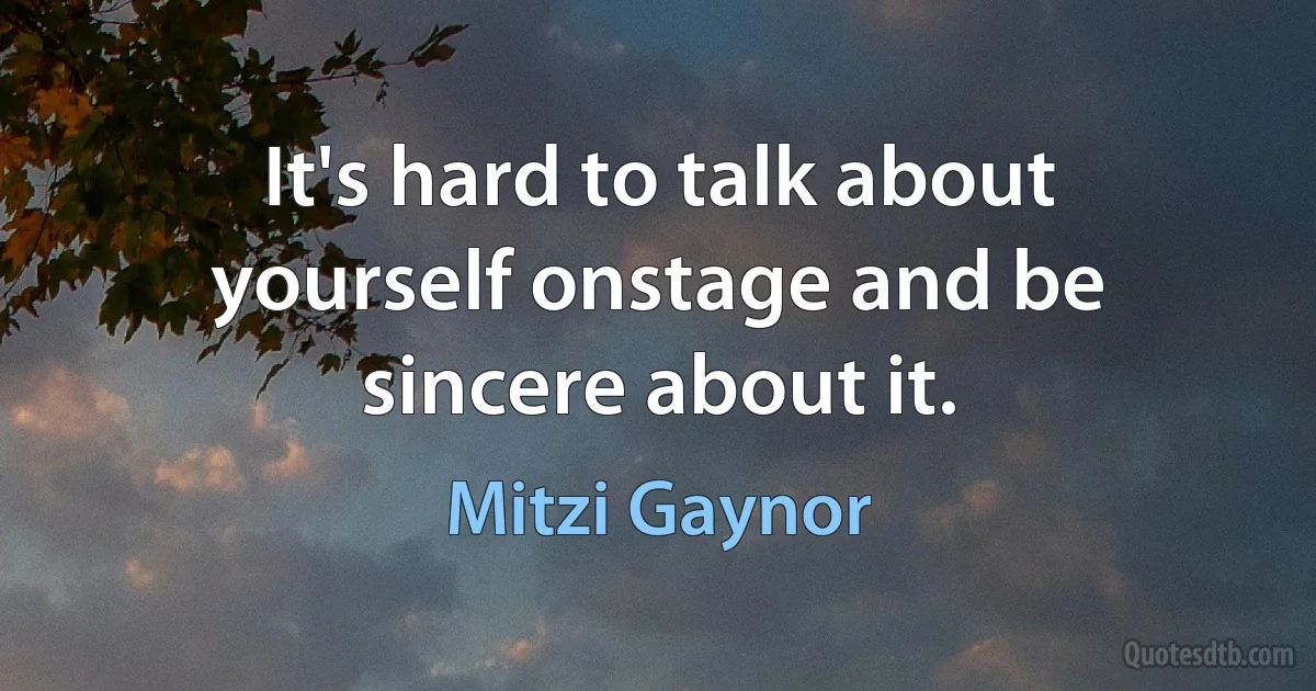 It's hard to talk about yourself onstage and be sincere about it. (Mitzi Gaynor)