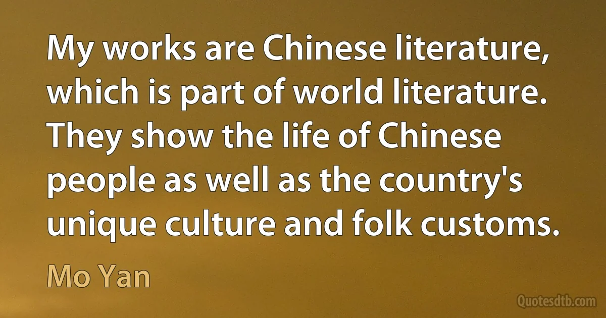 My works are Chinese literature, which is part of world literature. They show the life of Chinese people as well as the country's unique culture and folk customs. (Mo Yan)