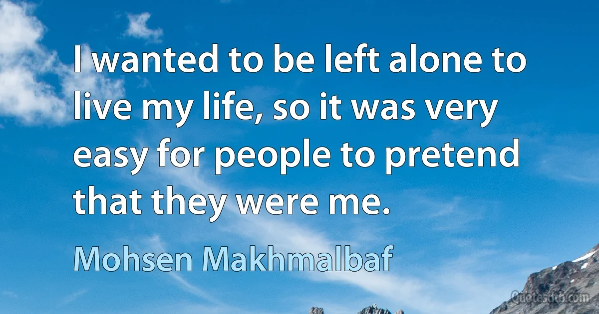 I wanted to be left alone to live my life, so it was very easy for people to pretend that they were me. (Mohsen Makhmalbaf)