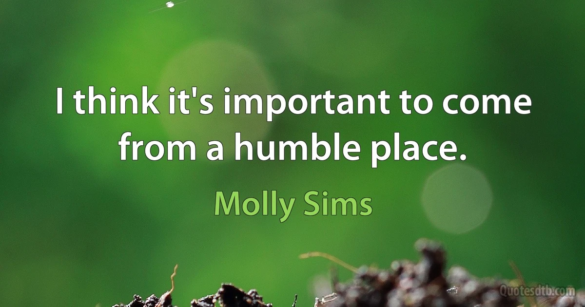 I think it's important to come from a humble place. (Molly Sims)