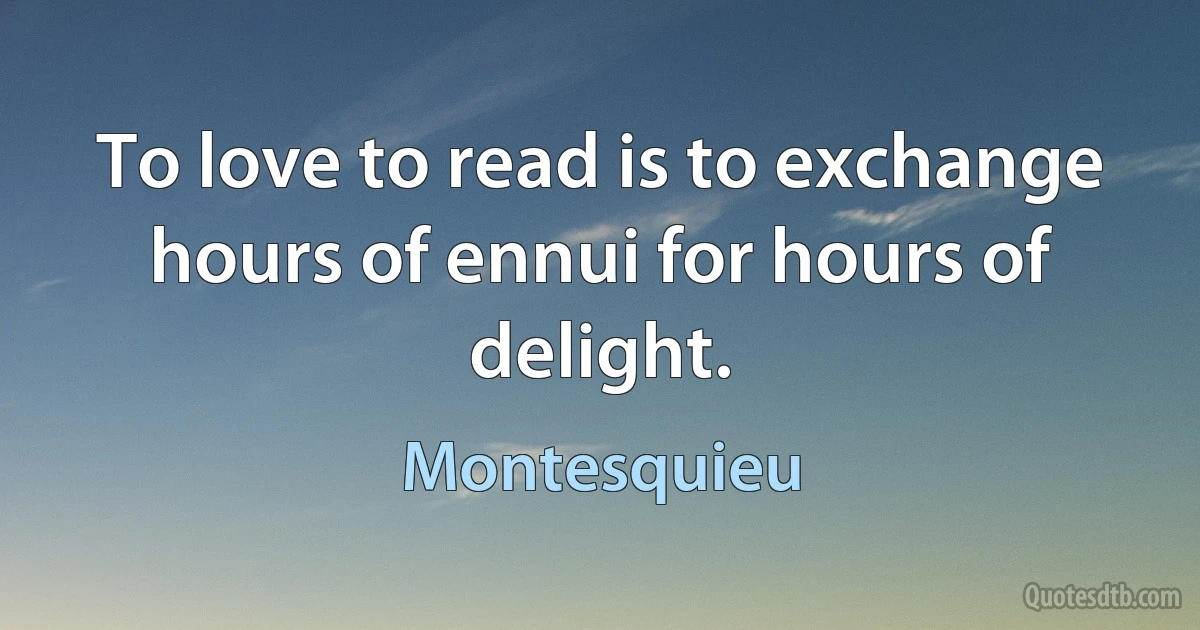 To love to read is to exchange hours of ennui for hours of delight. (Montesquieu)