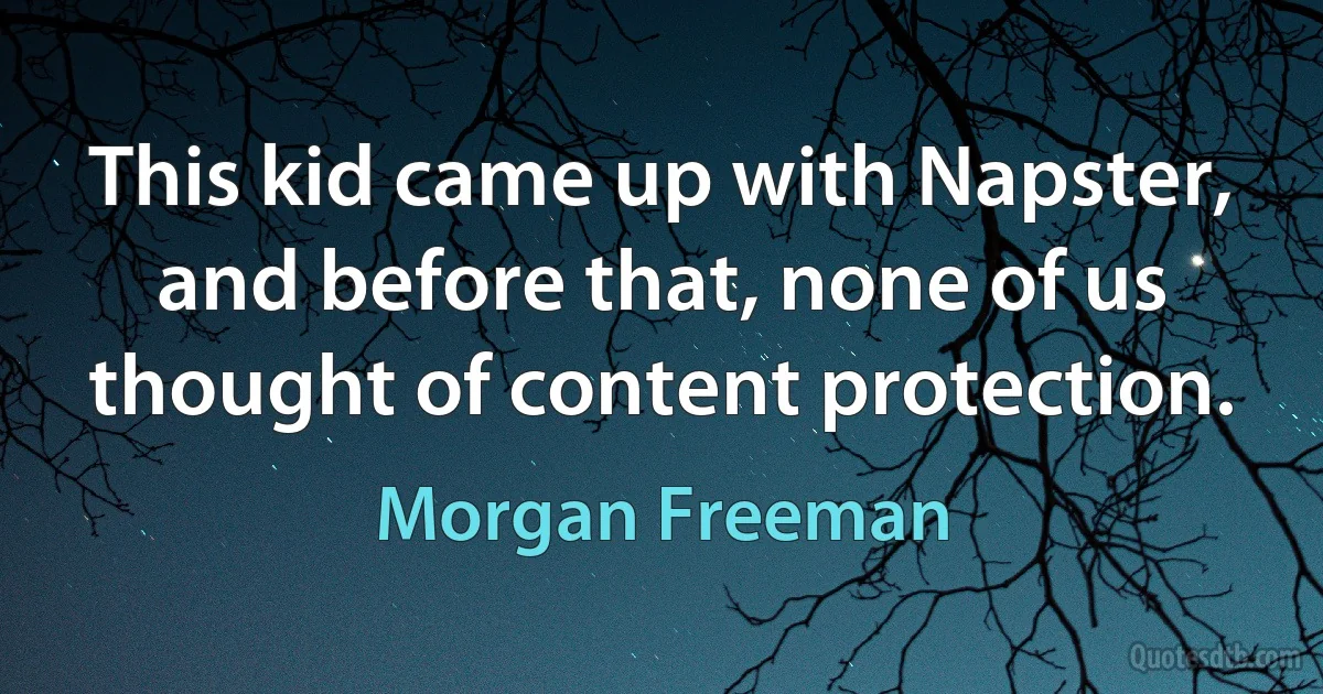 This kid came up with Napster, and before that, none of us thought of content protection. (Morgan Freeman)