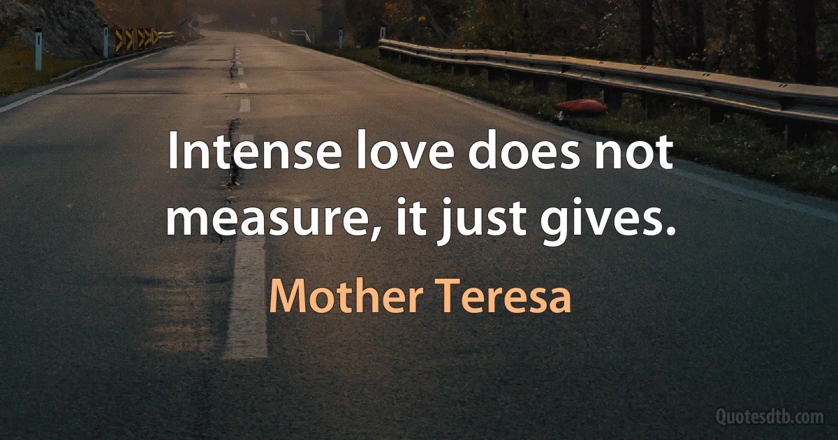 Intense love does not measure, it just gives. (Mother Teresa)