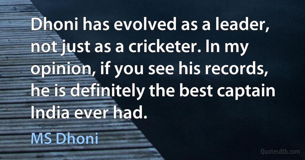 Dhoni has evolved as a leader, not just as a cricketer. In my opinion, if you see his records, he is definitely the best captain India ever had. (MS Dhoni)