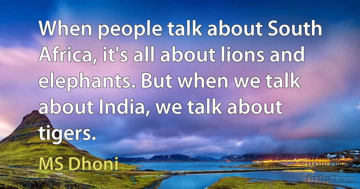 When people talk about South Africa, it's all about lions and elephants. But when we talk about India, we talk about tigers. (MS Dhoni)