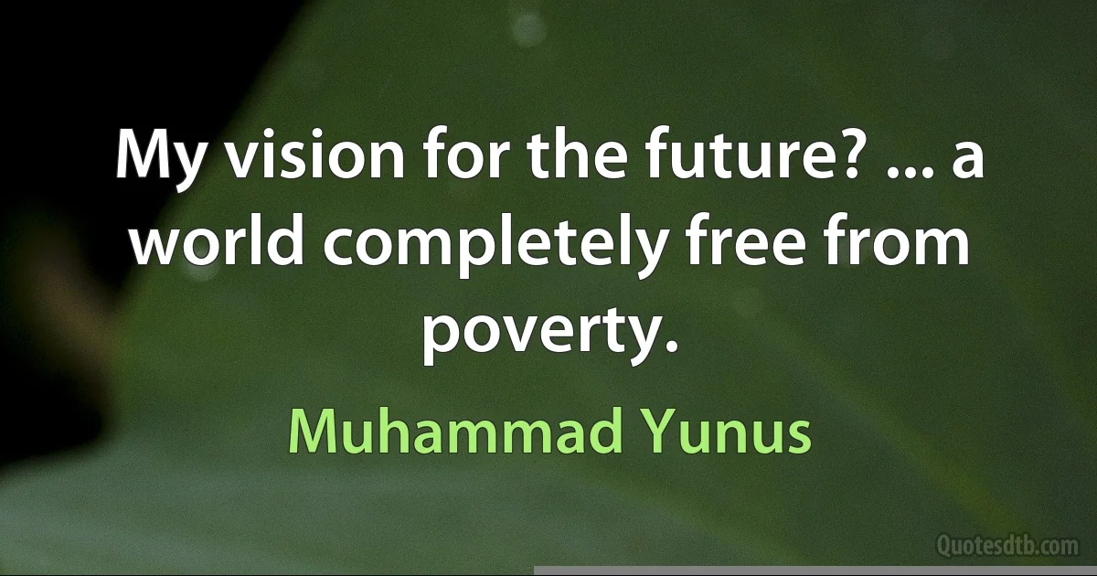 My vision for the future? ... a world completely free from poverty. (Muhammad Yunus)