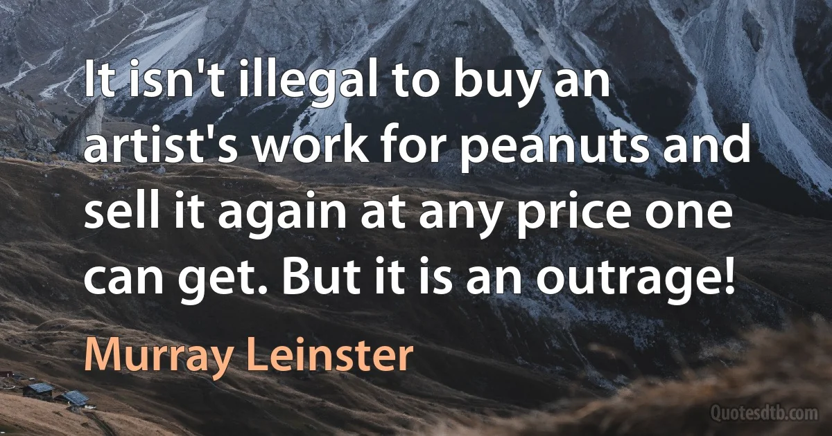 It isn't illegal to buy an artist's work for peanuts and sell it again at any price one can get. But it is an outrage! (Murray Leinster)