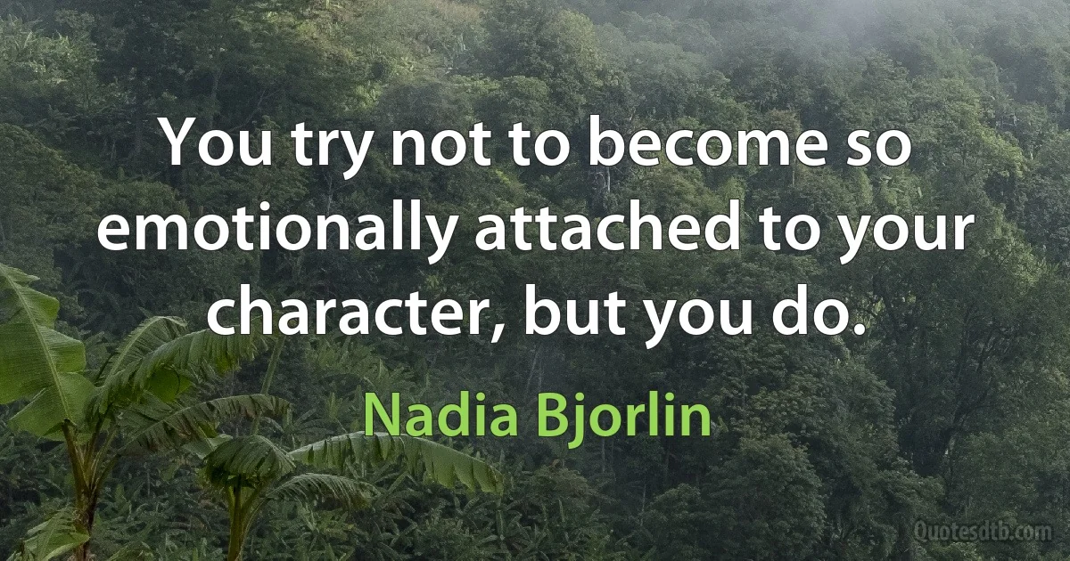 You try not to become so emotionally attached to your character, but you do. (Nadia Bjorlin)