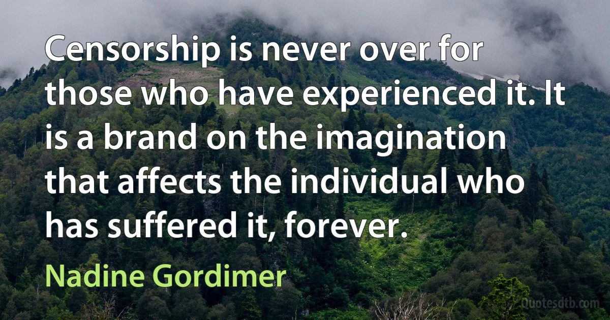 Censorship is never over for those who have experienced it. It is a brand on the imagination that affects the individual who has suffered it, forever. (Nadine Gordimer)