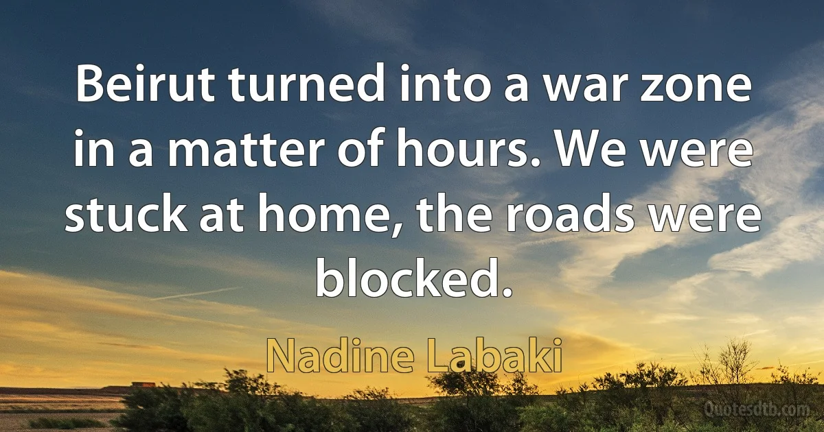 Beirut turned into a war zone in a matter of hours. We were stuck at home, the roads were blocked. (Nadine Labaki)