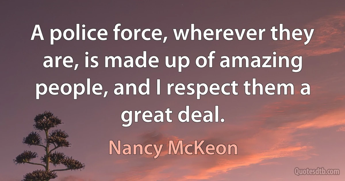 A police force, wherever they are, is made up of amazing people, and I respect them a great deal. (Nancy McKeon)